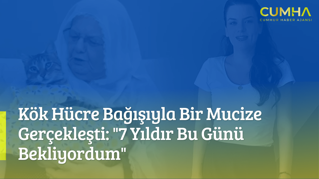 Kök Hücre Bağışıyla Bir Mucize Gerçekleşti: "7 Yıldır Bu Günü Bekliyordum"