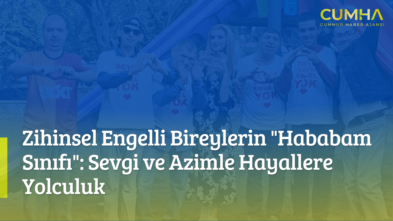 Zihinsel Engelli Bireylerin "Hababam Sınıfı": Sevgi ve Azimle Hayallere Yolculuk