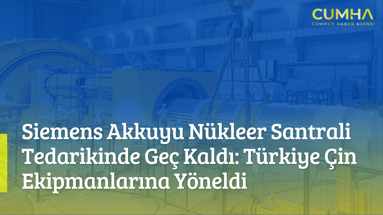 Siemens Akkuyu Nükleer Santrali Tedarikinde Geç Kaldı: Türkiye Çin Ekipmanlarına Yöneldi