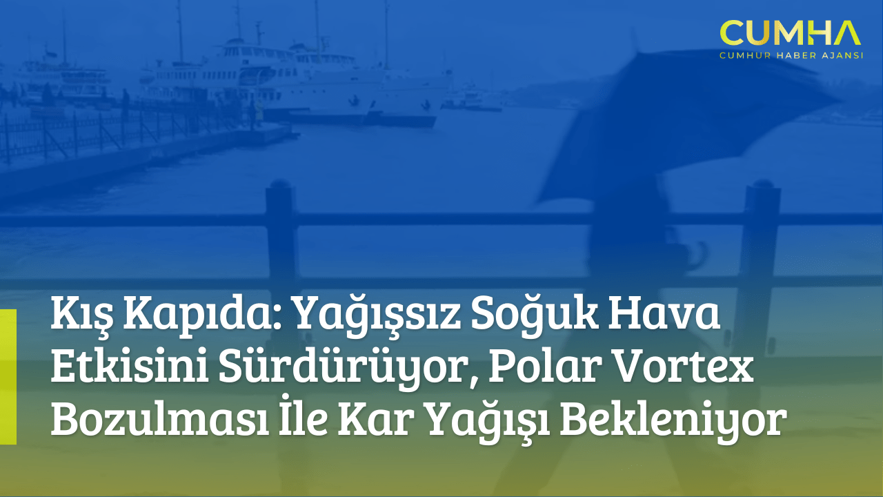 Kış Kapıda: Yağışsız Soğuk Hava Etkisini Sürdürüyor, Polar Vortex Bozulması İle Kar Yağışı Bekleniyor
