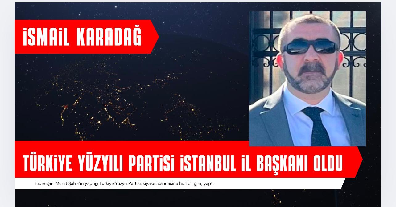 TÜRKİYE YÜZYILI PARTİSİ’NİN İSTANBUL İL BAŞKANI İSMAİL KARADAĞ OLDU